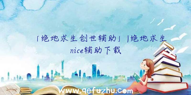 「绝地求生创世辅助」|绝地求生nice辅助下载